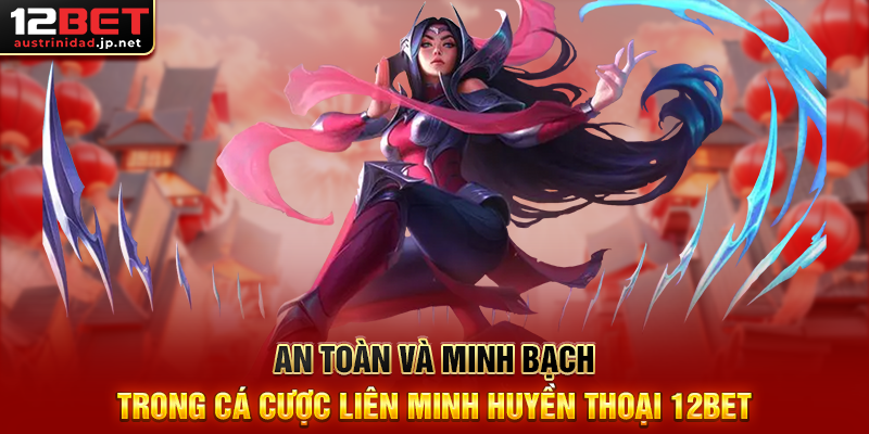 An Toàn Và Minh Bạch Trong Cá Cược Liên Minh Huyền Thoại 12BET