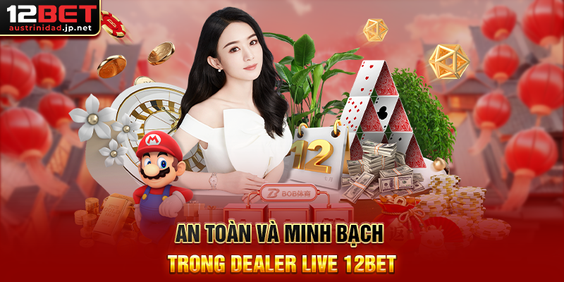 An Toàn Và Minh Bạch Trong Dealer Live 12BET