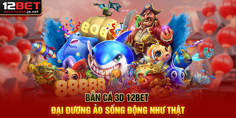 Bắn Cá 3D 12BET – Trò Chơi Giải Trí Săn Thưởng Cực Mãn Nhãn Bắn Cá 3D 12BET Đại Dương Ảo Sống Động Như Thật