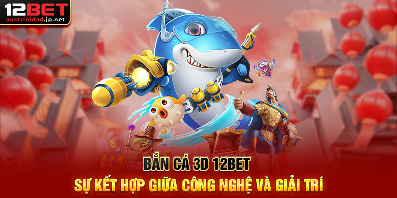 Bắn Cá 3D 12BET – Trò Chơi Giải Trí Săn Thưởng Cực Mãn Nhãn Bắn Cá 3D 12BET Sự Kết Hợp Giữa Công Nghệ Và Giải Trí