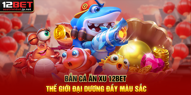 Bắn Cá Ăn Xu 12BET Thế Giới Đại Dương Đầy Màu Sắc
