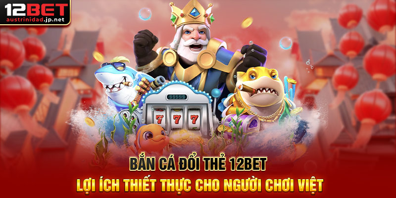 Bắn Cá Đổi Thẻ 12BET Lợi Ích Thiết Thực Cho Người Chơi Việt