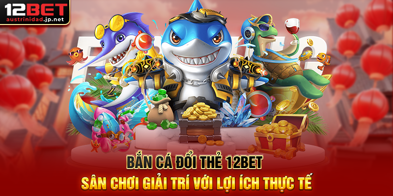 Bắn Cá Đổi Thẻ 12BET – Săn Cá Trúng Thưởng, Đổi Thẻ Siêu Nhanh Bắn Cá Đổi Thẻ 12BET Sân Chơi Giải Trí Với Lợi Ích Thực Tế