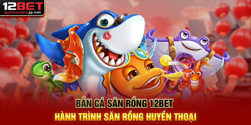 Bắn Cá Săn Rồng 12BET Hành Trình Săn Rồng Huyền Thoại