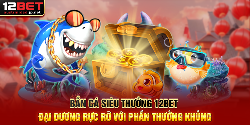 Bắn Cá Siêu Thưởng 12BET Đại Dương Rực Rỡ Với Phần Thưởng Khủng