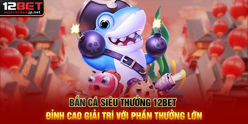 Bắn Cá Siêu Thưởng 12BET – Săn Cá Khủng, Ăn Thưởng Cực To Bắn Cá Siêu Thưởng 12BET Đỉnh Cao Giải Trí Với Phần Thưởng Lớn