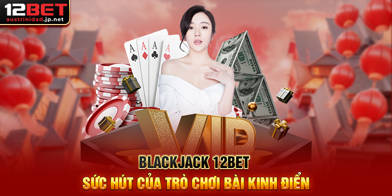 Blackjack 12BET Sức Hút Của Trò Chơi Bài Kinh Điển