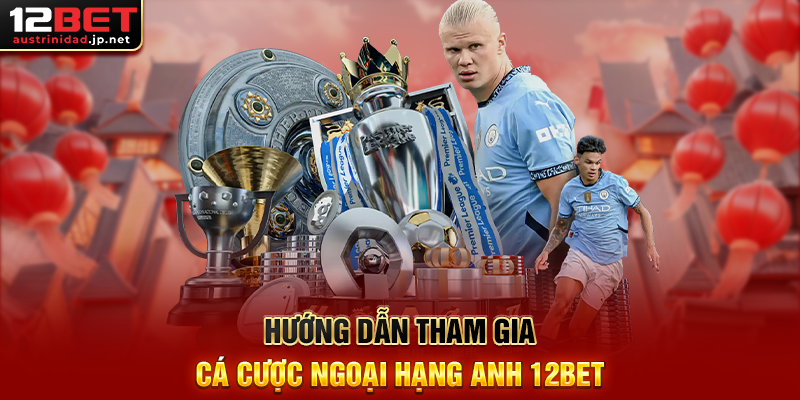 Hướng Dẫn Tham Gia Cá Cược Ngoại Hạng Anh 12BET