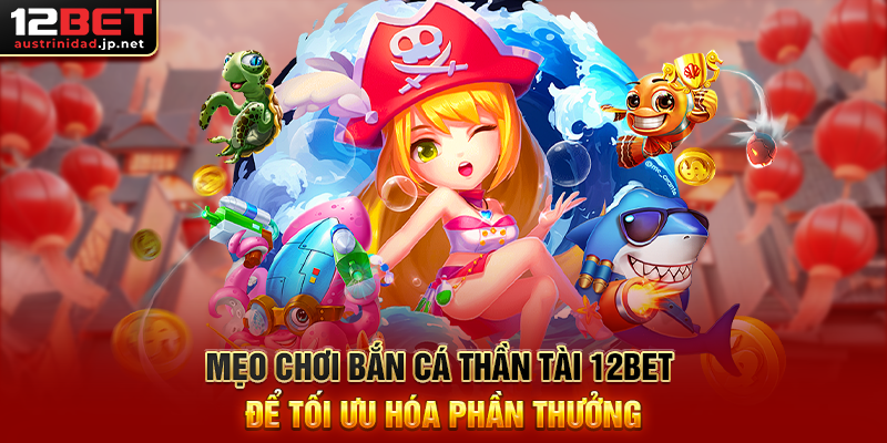 Mẹo Chơi Bắn Cá Thần Tài 12BET Để Tối Ưu Hóa Phần Thưởng
