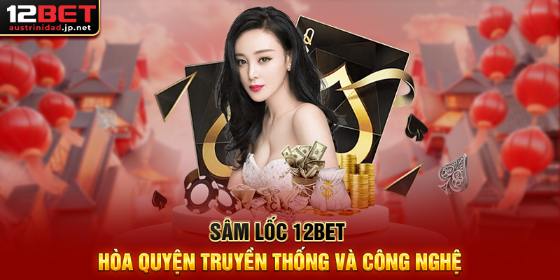 Khám Phá Sâm Lốc 12BET – Trải Nghiệm Đẳng Cấp Game Bài Online Sâm Lốc 12BET Hòa Quyện Truyền Thống Và Công Nghệ