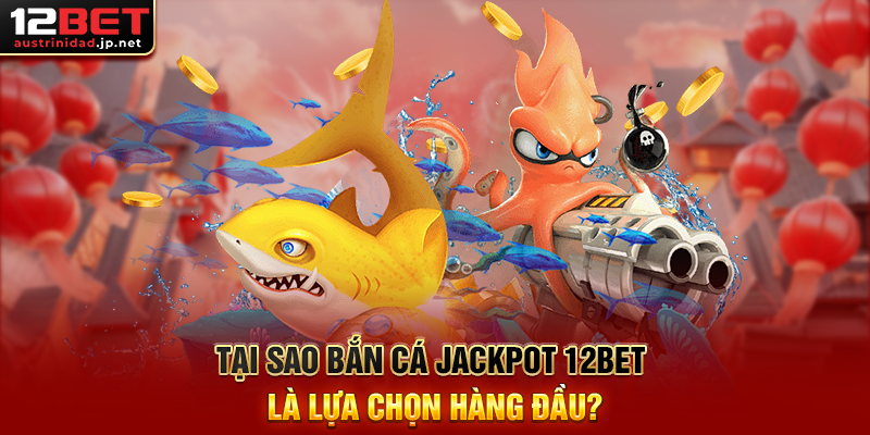 Tại Sao Bắn Cá Jackpot 12BET Là Lựa Chọn Hàng Đầu?