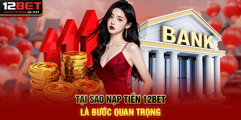 Nạp Tiền 12BET – Hướng Dẫn Giao Dịch Nhanh Chóng, An Toàn Tại Sao Nạp Tiền 12BET Là Bước Quan Trọng