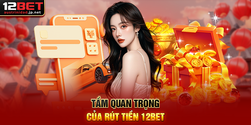 Hướng Dẫn Rút Tiền 12BET Nhanh Chóng, An Toàn 100% Tầm Quan Trọng Của Rút Tiền 12BET