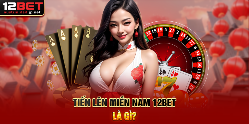 Tiến Lên Miền Nam 12BET Là Gì?