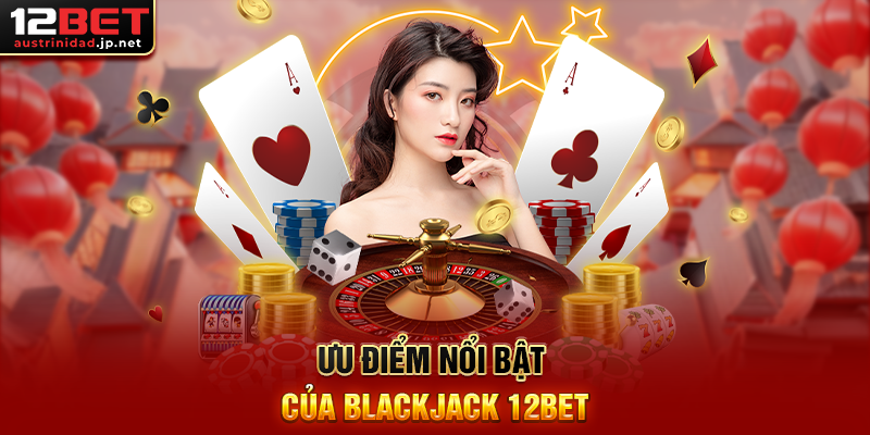 Blackjack 12BET Trải Nghiệm Trò Chơi Bài Đầy Kịch Tính Ưu Điểm Nổi Bật Của Blackjack 12BET